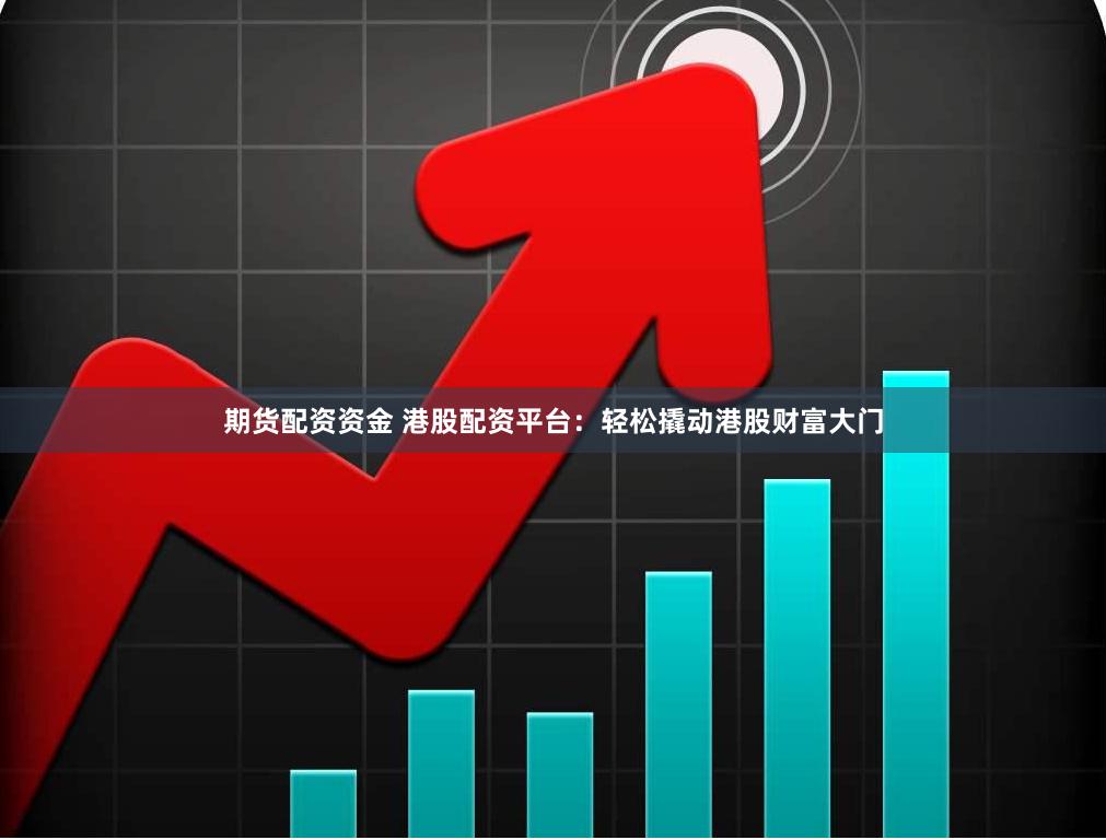 期货配资资金 港股配资平台：轻松撬动港股财富大门