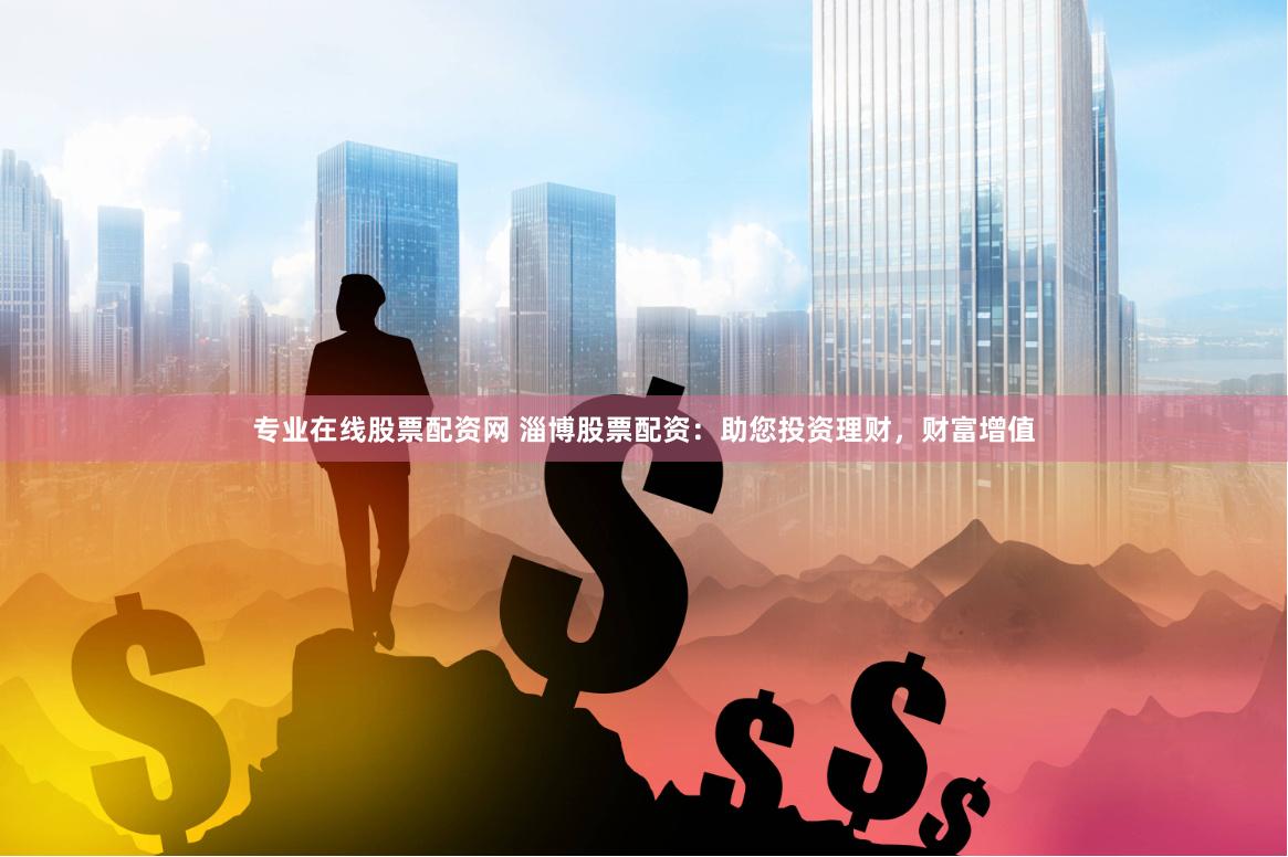 专业在线股票配资网 淄博股票配资：助您投资理财，财富增值