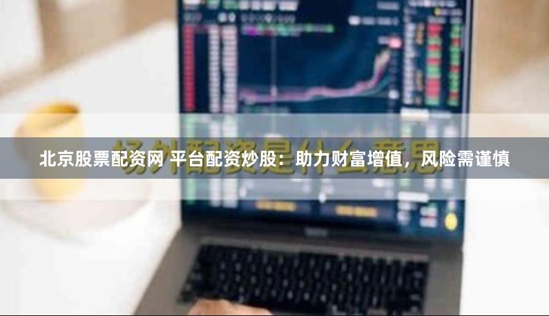 北京股票配资网 平台配资炒股：助力财富增值，风险需谨慎