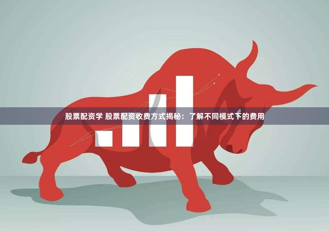 股票配资学 股票配资收费方式揭秘：了解不同模式下的费用