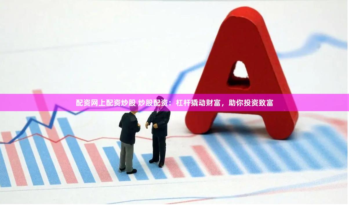 配资网上配资炒股 炒股配资：杠杆撬动财富，助你投资致富