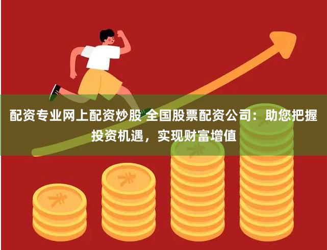 配资专业网上配资炒股 全国股票配资公司：助您把握投资机遇，实现财富增值
